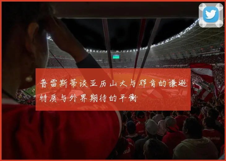 普雷斯蒂谈亚历山大与邓肯的谦逊特质与外界期待的平衡