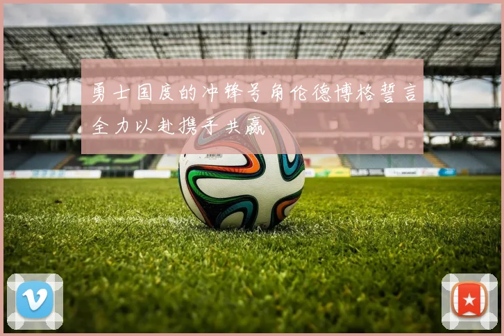 勇士国度的冲锋号角伦德博格誓言全力以赴携手共赢