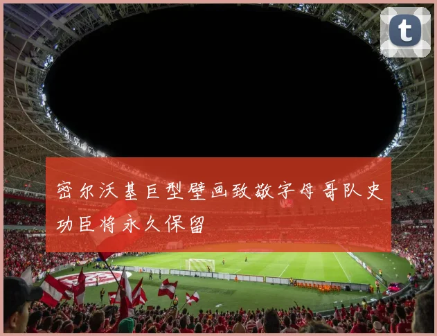密尔沃基巨型壁画致敬字母哥队史功臣将永久保留