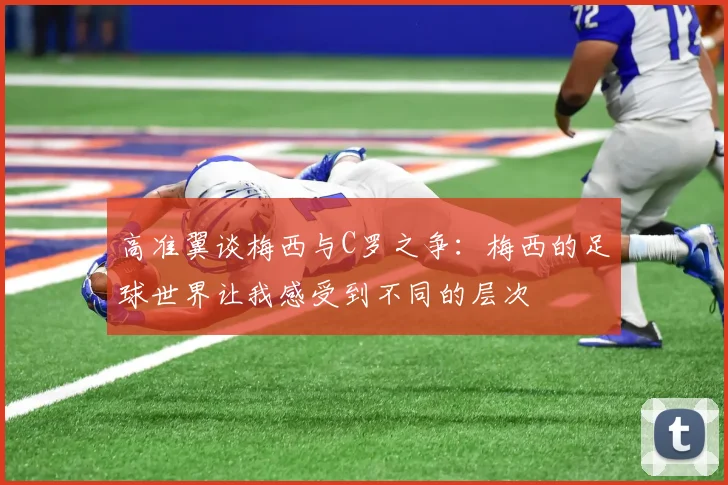 高准翼谈梅西与C罗之争：梅西的足球世界让我感受到不同的层次