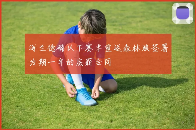海兰德确认下赛季重返森林狼签署为期一年的底薪合同