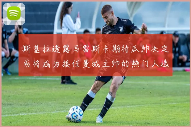 斯基拉透露马雷斯卡期待瓜帅决定或将成为接任曼城主帅的热门人选