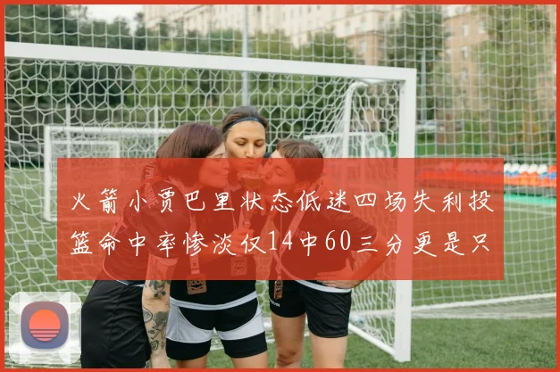火箭小贾巴里状态低迷四场失利投篮命中率惨淡仅14中60三分更是只有2中27