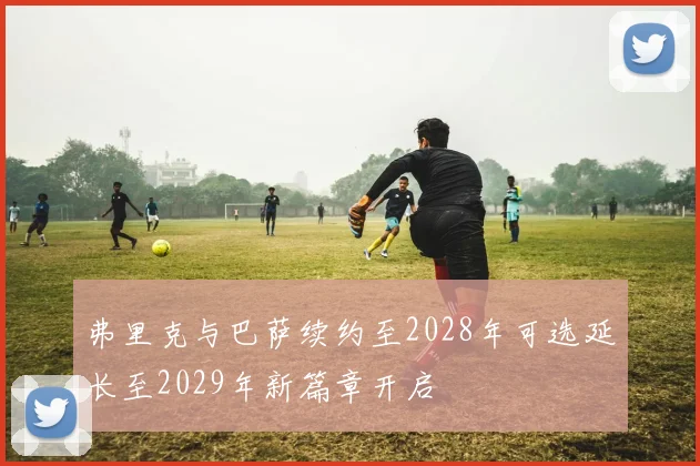 弗里克与巴萨续约至2028年可选延长至2029年新篇章开启