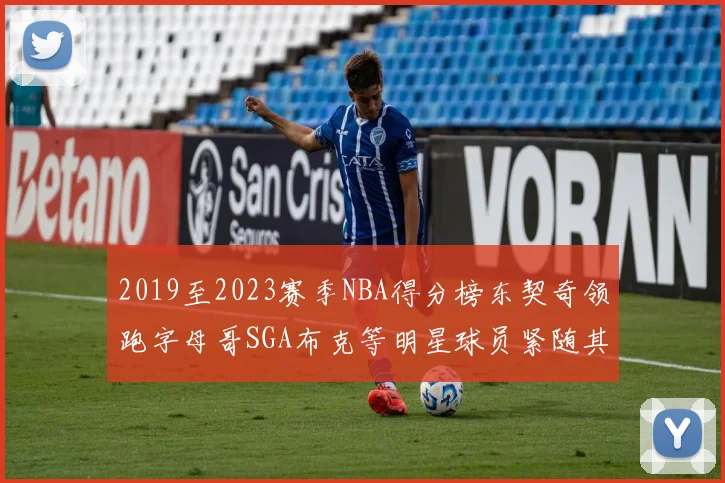2019至2023赛季NBA得分榜东契奇领跑字母哥SGA布克等明星球员紧随其后