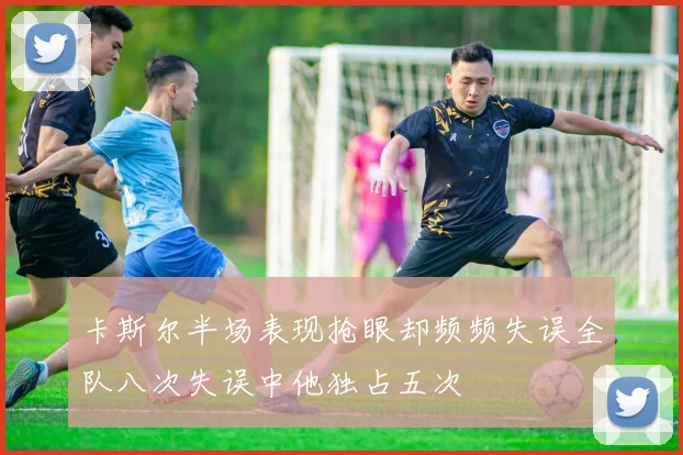 卡斯尔半场表现抢眼却频频失误全队八次失误中他独占五次