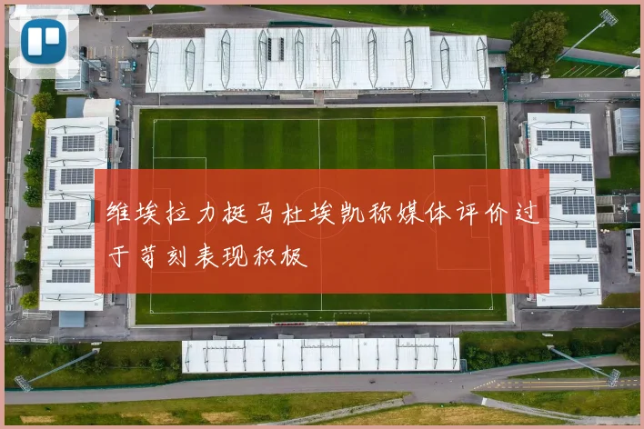 维埃拉力挺马杜埃凯称媒体评价过于苛刻表现积极