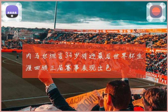 内马尔坦言34岁将迎最后世界杯生涯回顾三届赛事表现出色