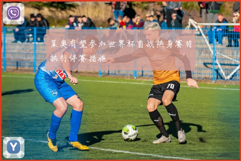 莱奥有望参加世界杯首战热身赛将执行停赛措施