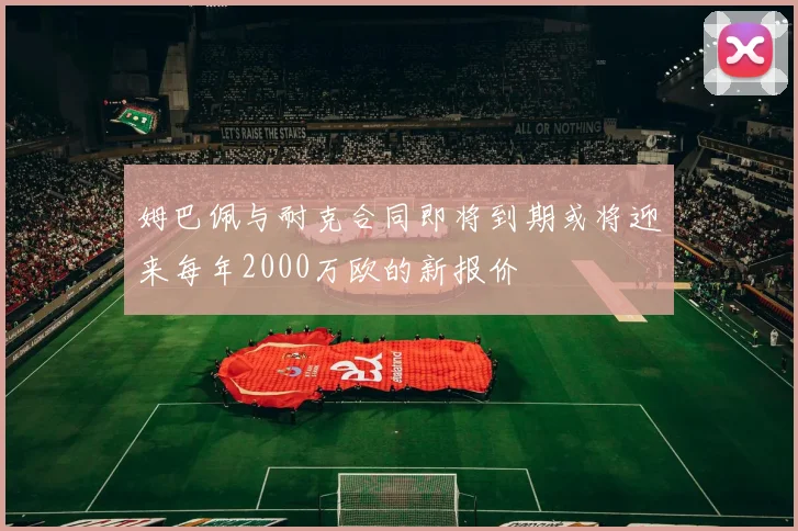 姆巴佩与耐克合同即将到期或将迎来每年2000万欧的新报价