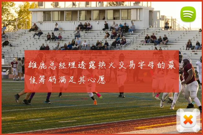 雄鹿总经理透露热火交易字母的最佳筹码满足其心愿