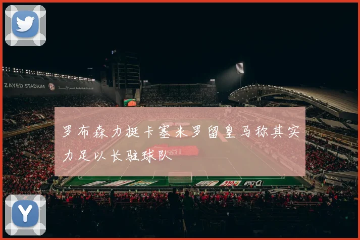 罗布森力挺卡塞米罗留皇马称其实力足以长驻球队
