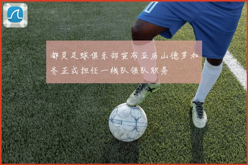 都灵足球俱乐部宣布亚历山德罗加齐正式担任一线队领队职务