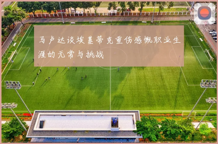 马卢达谈埃基蒂克重伤感慨职业生涯的无常与挑战