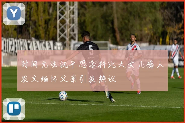 时间无法抚平思念科比大女儿感人发文缅怀父亲引发热议