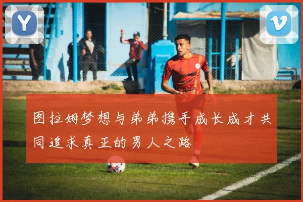 图拉姆梦想与弟弟携手成长成才共同追求真正的男人之路