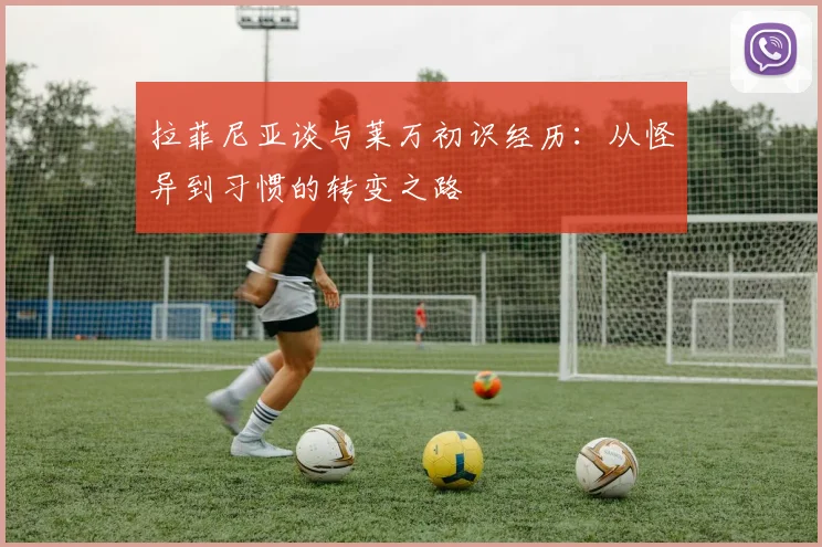 拉菲尼亚谈与莱万初识经历：从怪异到习惯的转变之路