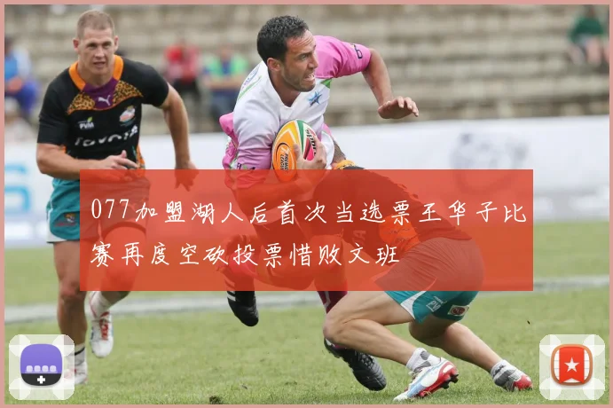 077加盟湖人后首次当选票王华子比赛再度空砍投票惜败文班