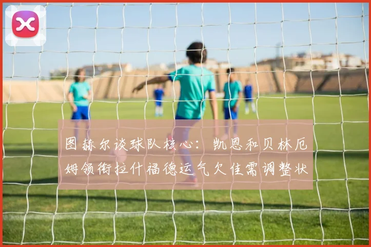 图赫尔谈球队核心：凯恩和贝林厄姆领衔拉什福德运气欠佳需调整状态