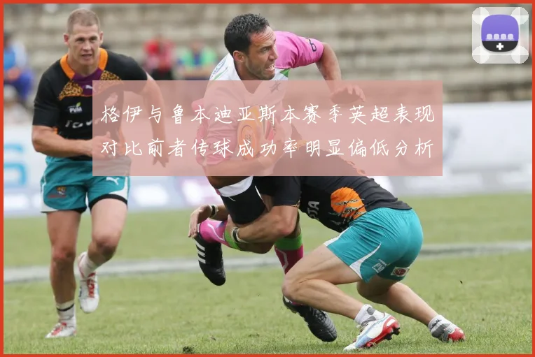 格伊与鲁本迪亚斯本赛季英超表现对比前者传球成功率明显偏低分析