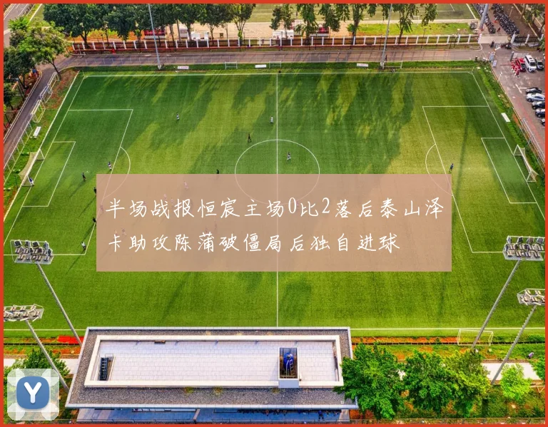半场战报恒宸主场0比2落后泰山泽卡助攻陈蒲破僵局后独自进球